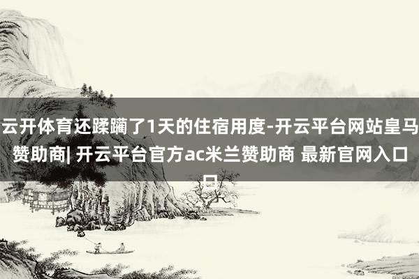 云开体育还蹂躏了1天的住宿用度-开云平台网站皇马赞助商| 开云平台官方ac米兰赞助商 最新官网入口