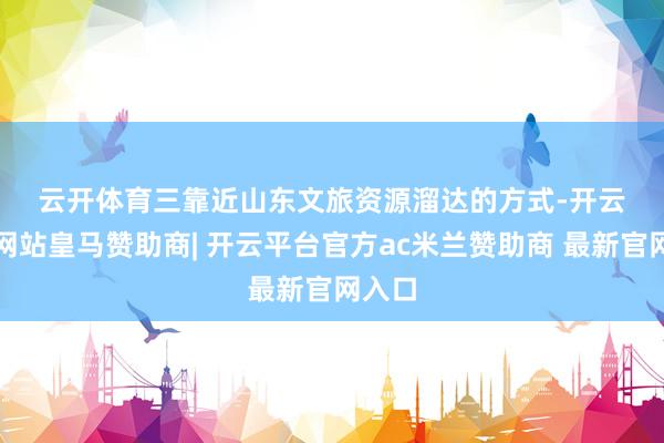 云开体育　　三　　靠近山东文旅资源溜达的方式-开云平台网站皇马赞助商| 开云平台官方ac米兰赞助商 最新官网入口