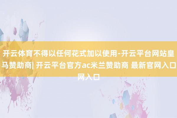 开云体育不得以任何花式加以使用-开云平台网站皇马赞助商| 开云平台官方ac米兰赞助商 最新官网入口