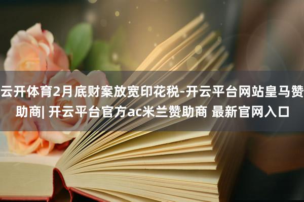 云开体育2月底财案放宽印花税-开云平台网站皇马赞助商| 开云平台官方ac米兰赞助商 最新官网入口