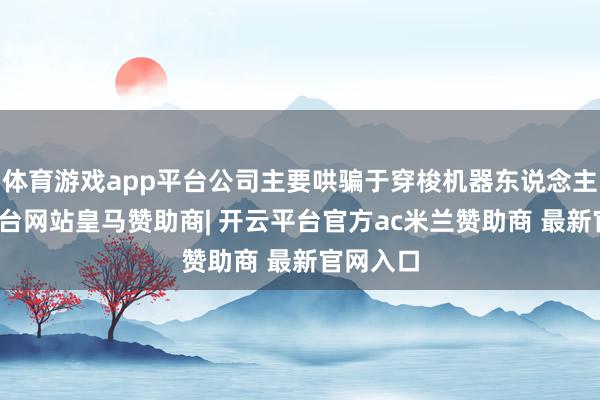 体育游戏app平台公司主要哄骗于穿梭机器东说念主-开云平台网站皇马赞助商| 开云平台官方ac米兰赞助商 最新官网入口
