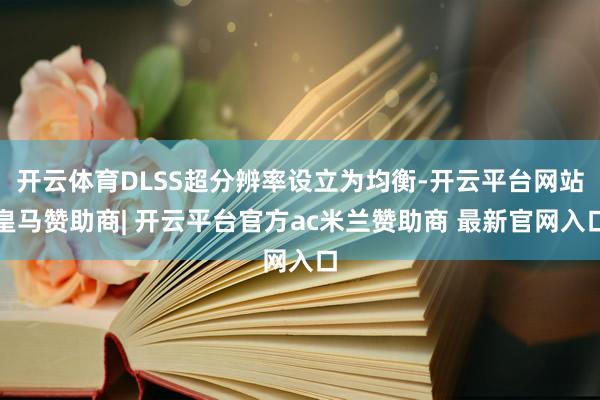 开云体育DLSS超分辨率设立为均衡-开云平台网站皇马赞助商| 开云平台官方ac米兰赞助商 最新官网入口