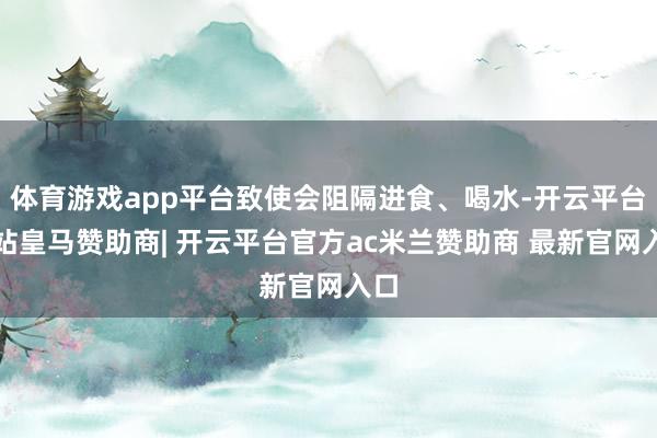 体育游戏app平台致使会阻隔进食、喝水-开云平台网站皇马赞助商| 开云平台官方ac米兰赞助商 最新官网入口