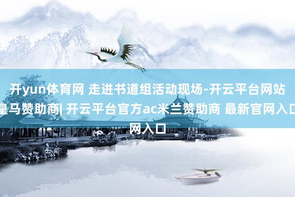 开yun体育网 走进书道组活动现场-开云平台网站皇马赞助商| 开云平台官方ac米兰赞助商 最新官网入口