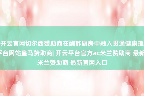 开云官网切尔西赞助商在酬酢厨房中融入贯通健康理念-开云平台网站皇马赞助商| 开云平台官方ac米兰赞助商 最新官网入口