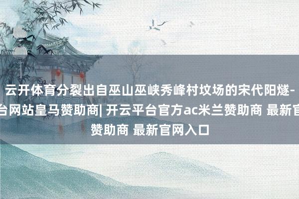 云开体育分裂出自巫山巫峡秀峰村坟场的宋代阳燧-开云平台网站皇马赞助商| 开云平台官方ac米兰赞助商 最新官网入口