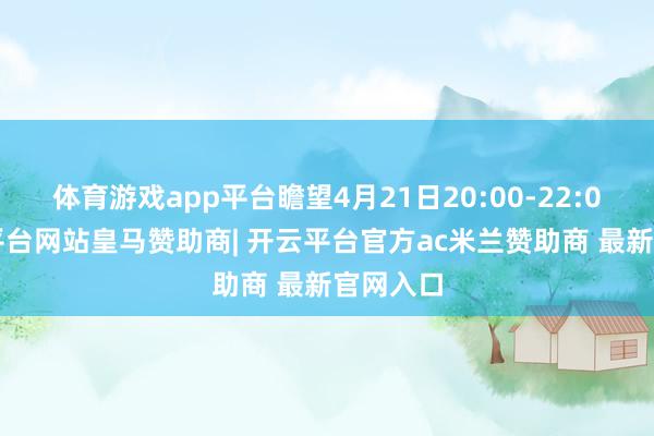 体育游戏app平台瞻望4月21日20:00-22:00-开云平台网站皇马赞助商| 开云平台官方ac米兰赞助商 最新官网入口