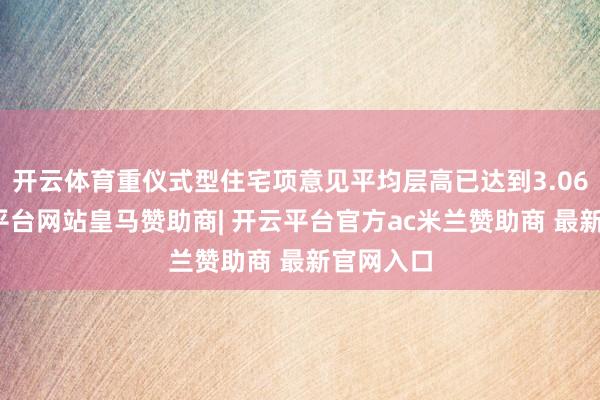 开云体育重仪式型住宅项意见平均层高已达到3.06米-开云平台网站皇马赞助商| 开云平台官方ac米兰赞助商 最新官网入口