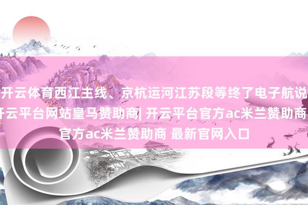 开云体育西江主线、京杭运河江苏段等终了电子航说念图全袒护-开云平台网站皇马赞助商| 开云平台官方ac米兰赞助商 最新官网入口