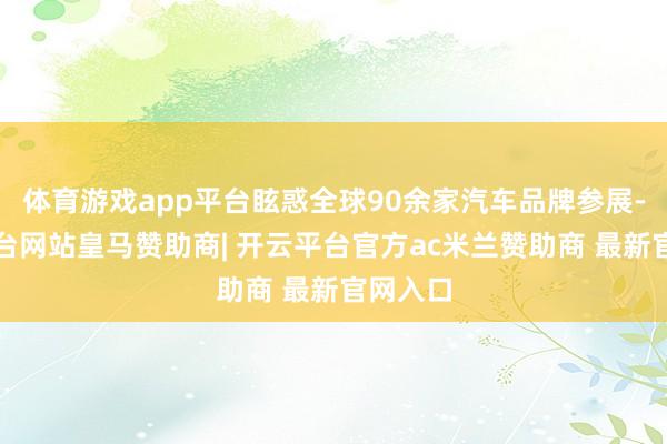 体育游戏app平台眩惑全球90余家汽车品牌参展-开云平台网站皇马赞助商| 开云平台官方ac米兰赞助商 最新官网入口