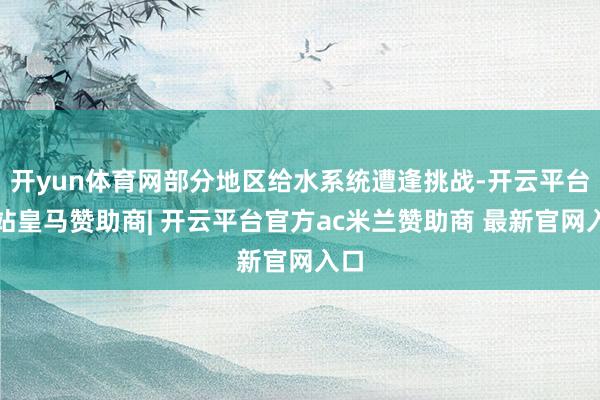 开yun体育网部分地区给水系统遭逢挑战-开云平台网站皇马赞助商| 开云平台官方ac米兰赞助商 最新官网入口
