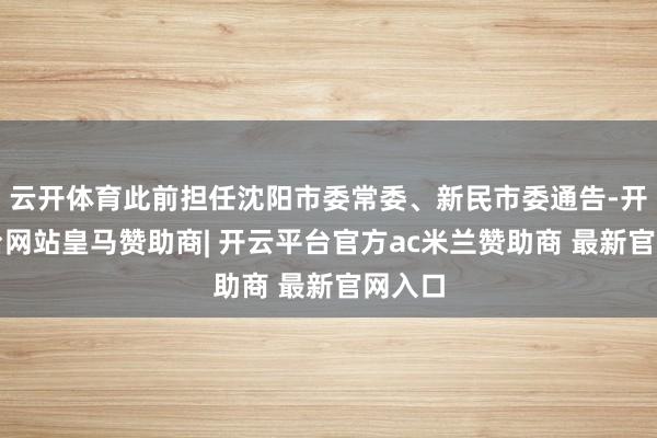 云开体育此前担任沈阳市委常委、新民市委通告-开云平台网站皇马赞助商| 开云平台官方ac米兰赞助商 最新官网入口