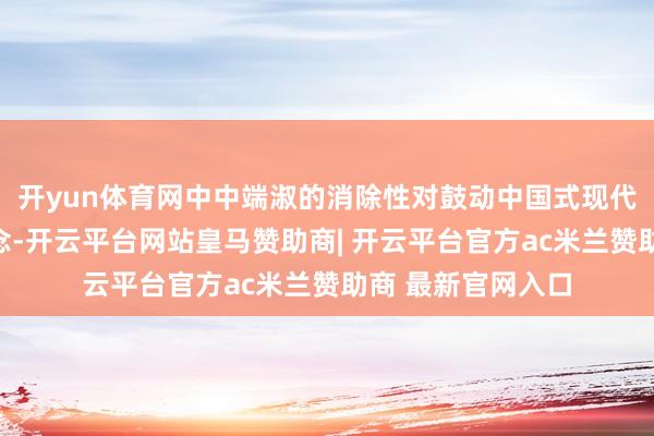 开yun体育网中中端淑的消除性对鼓动中国式现代化具有进攻意念念-开云平台网站皇马赞助商| 开云平台官方ac米兰赞助商 最新官网入口