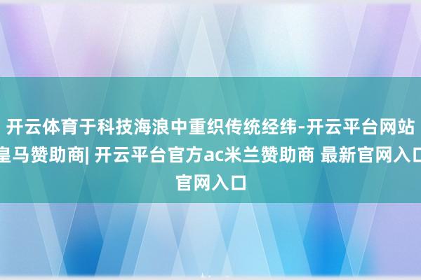 开云体育于科技海浪中重织传统经纬-开云平台网站皇马赞助商| 开云平台官方ac米兰赞助商 最新官网入口
