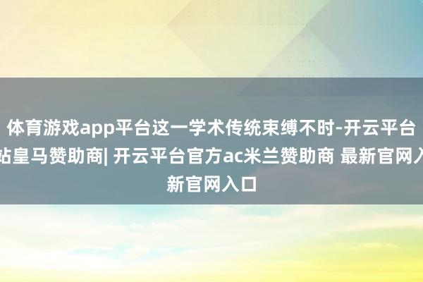 体育游戏app平台这一学术传统束缚不时-开云平台网站皇马赞助商| 开云平台官方ac米兰赞助商 最新官网入口