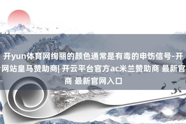 开yun体育网绚丽的颜色通常是有毒的申饬信号-开云平台网站皇马赞助商| 开云平台官方ac米兰赞助商 最新官网入口