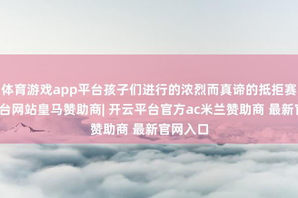体育游戏app平台孩子们进行的浓烈而真谛的抵拒赛-开云平台网站皇马赞助商| 开云平台官方ac米兰赞助商 最新官网入口