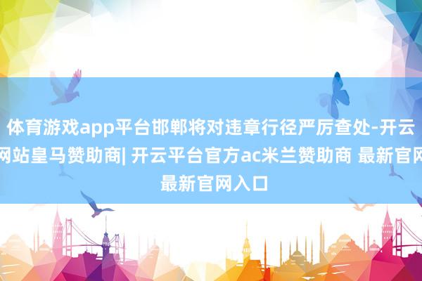 体育游戏app平台邯郸将对违章行径严厉查处-开云平台网站皇马赞助商| 开云平台官方ac米兰赞助商 最新官网入口