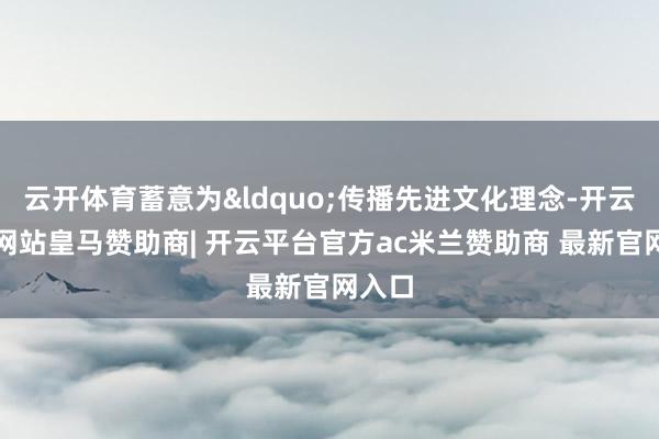 云开体育蓄意为&ldquo;传播先进文化理念-开云平台网站皇马赞助商| 开云平台官方ac米兰赞助商 最新官网入口