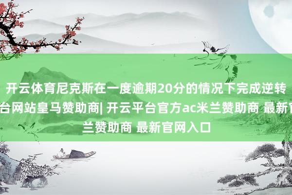 开云体育尼克斯在一度逾期20分的情况下完成逆转-开云平台网站皇马赞助商| 开云平台官方ac米兰赞助商 最新官网入口