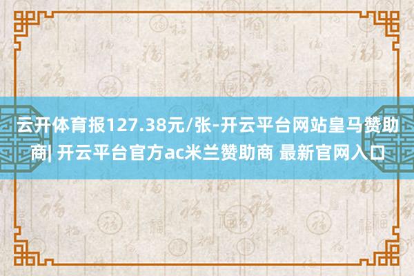 云开体育报127.38元/张-开云平台网站皇马赞助商| 开云平台官方ac米兰赞助商 最新官网入口