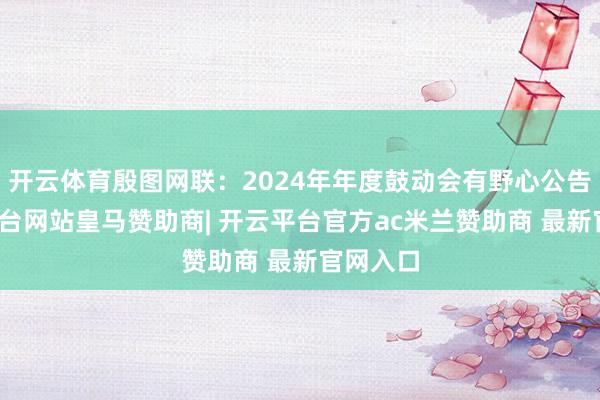 开云体育殷图网联：2024年年度鼓动会有野心公告-开云平台网站皇马赞助商| 开云平台官方ac米兰赞助商 最新官网入口