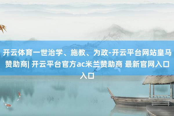开云体育一世治学、施教、为政-开云平台网站皇马赞助商| 开云平台官方ac米兰赞助商 最新官网入口