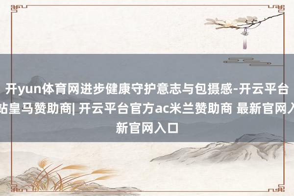 开yun体育网进步健康守护意志与包摄感-开云平台网站皇马赞助商| 开云平台官方ac米兰赞助商 最新官网入口