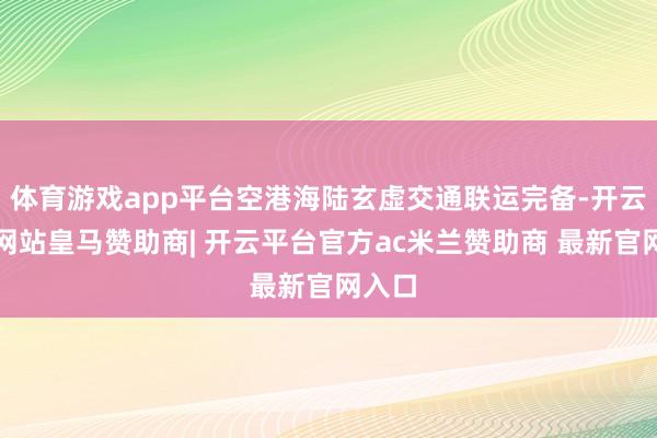 体育游戏app平台空港海陆玄虚交通联运完备-开云平台网站皇马赞助商| 开云平台官方ac米兰赞助商 最新官网入口
