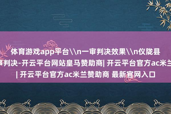 体育游戏app平台\n一审判决效果\n仪陇县东谈主民法院作出刑事判决-开云平台网站皇马赞助商| 开云平台官方ac米兰赞助商 最新官网入口