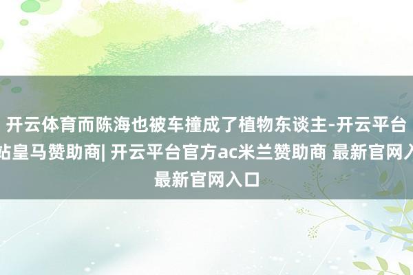 开云体育而陈海也被车撞成了植物东谈主-开云平台网站皇马赞助商| 开云平台官方ac米兰赞助商 最新官网入口
