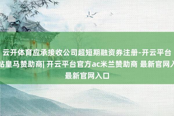 云开体育应承接收公司超短期融资券注册-开云平台网站皇马赞助商| 开云平台官方ac米兰赞助商 最新官网入口