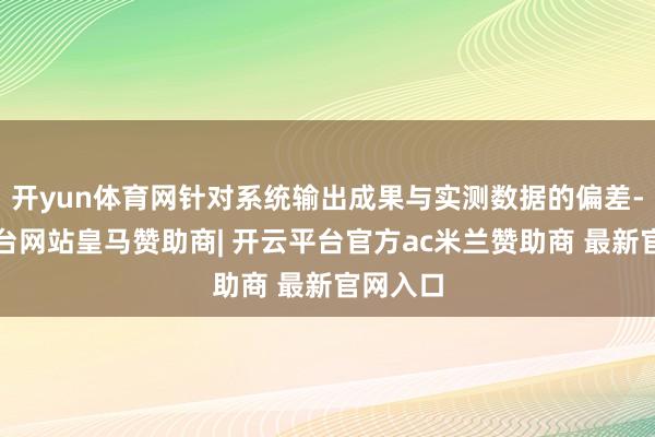开yun体育网针对系统输出成果与实测数据的偏差-开云平台网站皇马赞助商| 开云平台官方ac米兰赞助商 最新官网入口