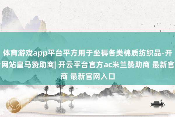 体育游戏app平台平方用于坐褥各类棉质纺织品-开云平台网站皇马赞助商| 开云平台官方ac米兰赞助商 最新官网入口