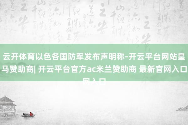 云开体育以色各国防军发布声明称-开云平台网站皇马赞助商| 开云平台官方ac米兰赞助商 最新官网入口