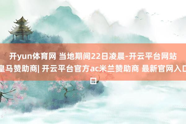开yun体育网 　　当地期间22日凌晨-开云平台网站皇马赞助商| 开云平台官方ac米兰赞助商 最新官网入口