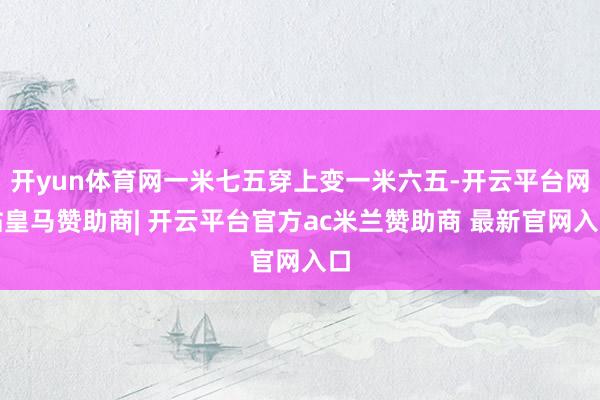 开yun体育网一米七五穿上变一米六五-开云平台网站皇马赞助商| 开云平台官方ac米兰赞助商 最新官网入口