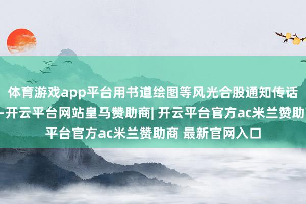 体育游戏app平台用书道绘图等风光合股通知传话、重温红色经典-开云平台网站皇马赞助商| 开云平台官方ac米兰赞助商 最新官网入口