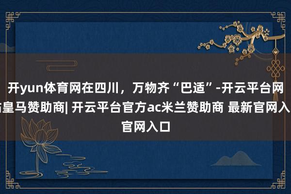 开yun体育网在四川，万物齐“巴适”-开云平台网站皇马赞助商| 开云平台官方ac米兰赞助商 最新官网入口