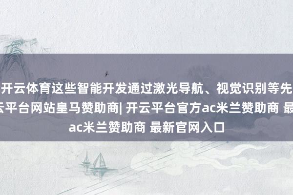 开云体育这些智能开发通过激光导航、视觉识别等先进时代-开云平台网站皇马赞助商| 开云平台官方ac米兰赞助商 最新官网入口