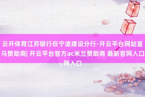 云开体育江苏银行在宁波建设分行-开云平台网站皇马赞助商| 开云平台官方ac米兰赞助商 最新官网入口