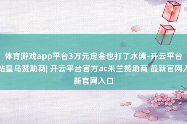体育游戏app平台3万元定金也打了水漂-开云平台网站皇马赞助商| 开云平台官方ac米兰赞助商 最新官网入口