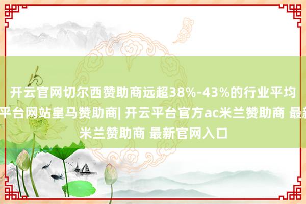 开云官网切尔西赞助商远超38%-43%的行业平均水平-开云平台网站皇马赞助商| 开云平台官方ac米兰赞助商 最新官网入口