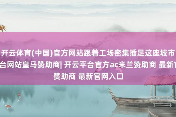 开云体育(中国)官方网站跟着工场密集插足这座城市-开云平台网站皇马赞助商| 开云平台官方ac米兰赞助商 最新官网入口