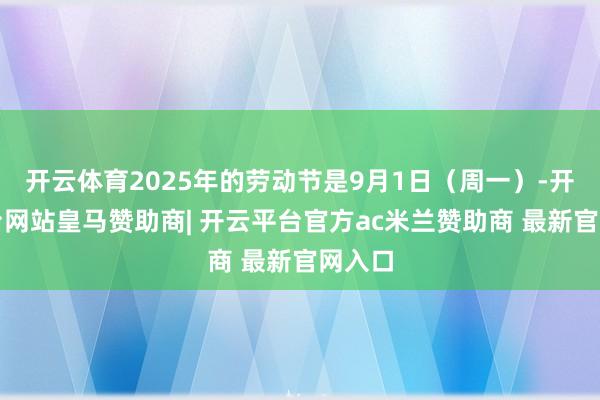 开云体育2025年的劳动节是9月1日(周一)-开云平台网站皇马赞助商| 开云平台官方ac米兰赞助商 最新官网入口