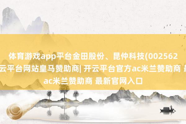 体育游戏app平台金田股份、昆仲科技(002562)跌超3%-开云平台网站皇马赞助商| 开云平台官方ac米兰赞助商 最新官网入口