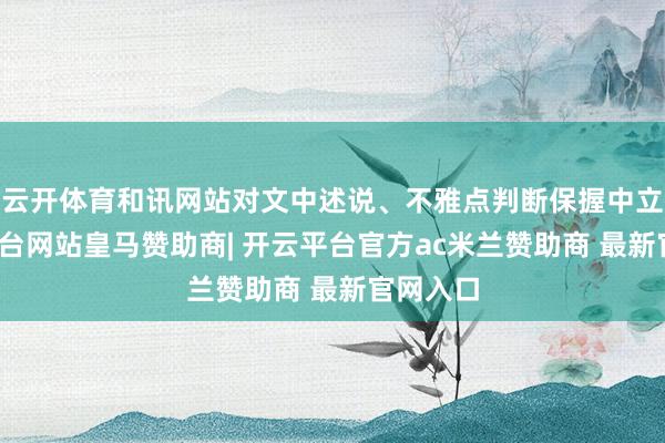 云开体育和讯网站对文中述说、不雅点判断保握中立-开云平台网站皇马赞助商| 开云平台官方ac米兰赞助商 最新官网入口
