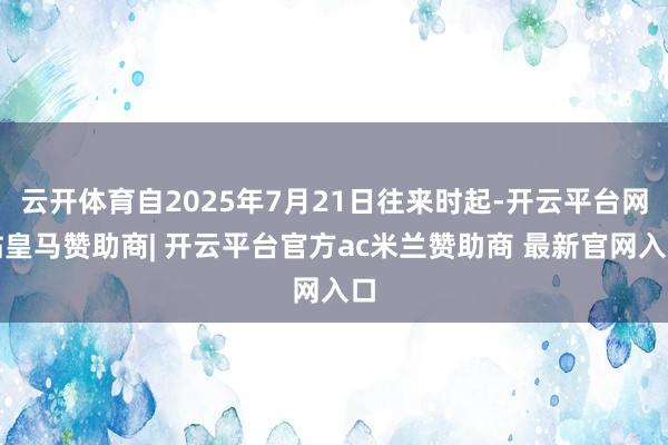云开体育自2025年7月21日往来时起-开云平台网站皇马赞助商| 开云平台官方ac米兰赞助商 最新官网入口