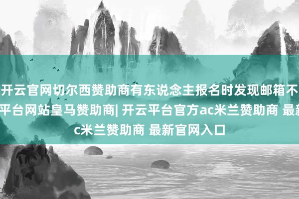 开云官网切尔西赞助商有东说念主报名时发现邮箱不存在-开云平台网站皇马赞助商| 开云平台官方ac米兰赞助商 最新官网入口