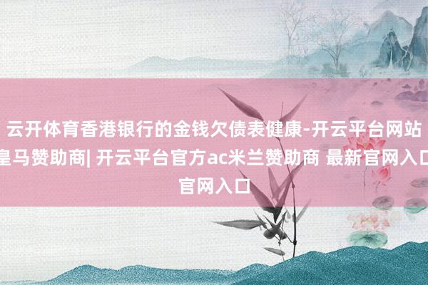云开体育香港银行的金钱欠债表健康-开云平台网站皇马赞助商| 开云平台官方ac米兰赞助商 最新官网入口